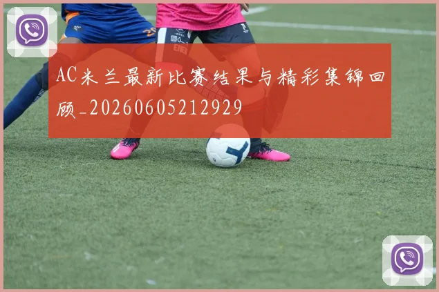 AC米兰最新比赛结果与精彩集锦回顾_20260605212929