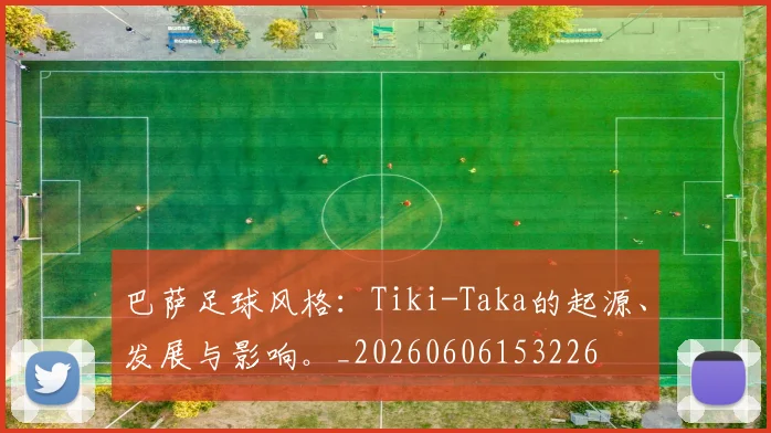 巴萨足球风格:Tiki-Taka的起源、发展与影响。_20260606153226