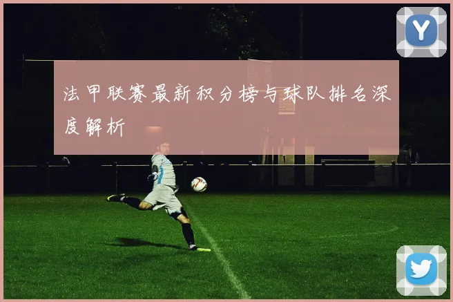 法甲联赛最新积分榜与球队排名深度解析
