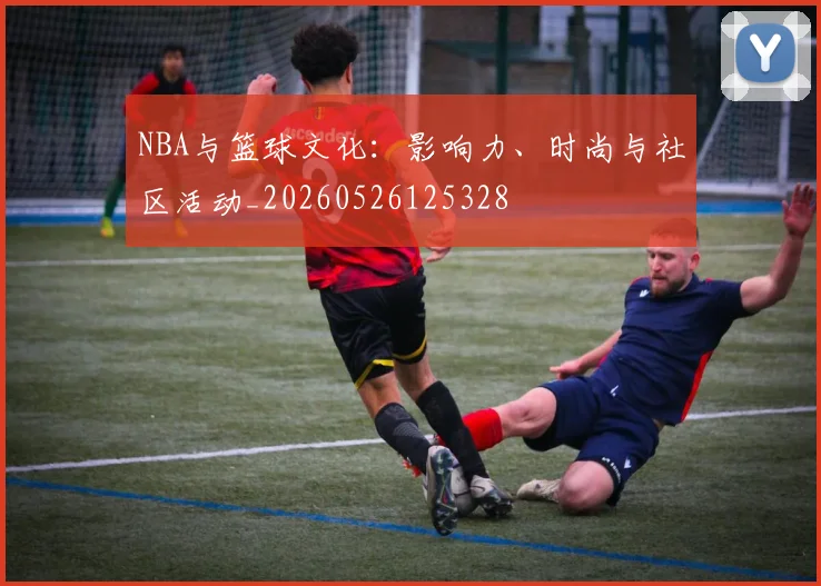NBA与篮球文化:影响力、时尚与社区活动_20260526125328