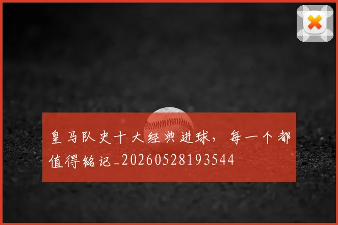 皇马队史十大经典进球,每一个都值得铭记_20260528193544