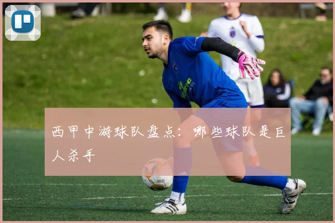 西甲中游球队盘点:哪些球队是巨人杀手