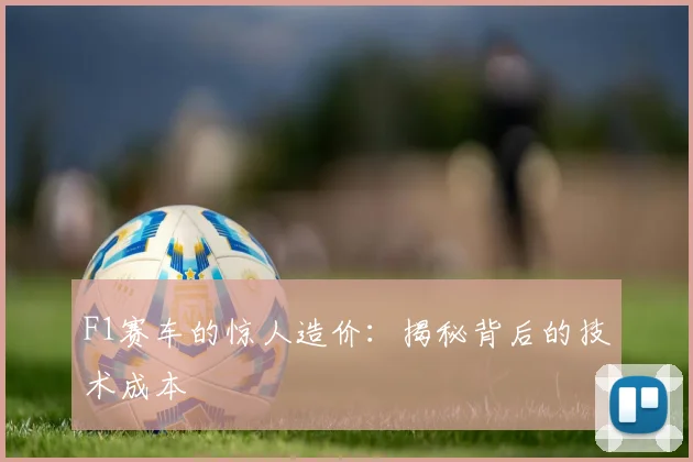 F1赛车的惊人造价：揭秘背后的技术成本