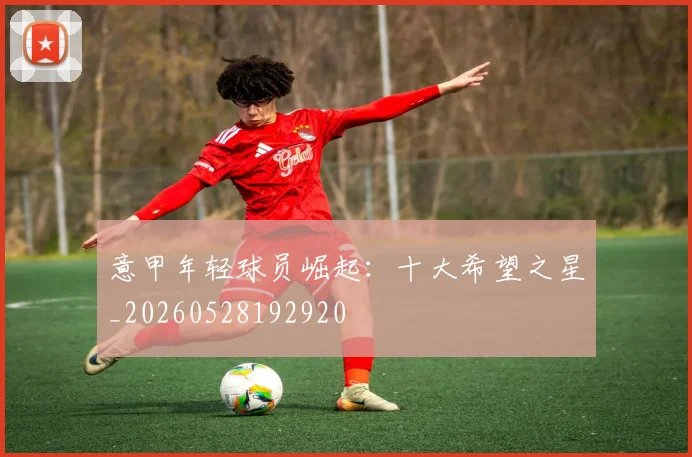 意甲年轻球员崛起:十大希望之星_20260528192920