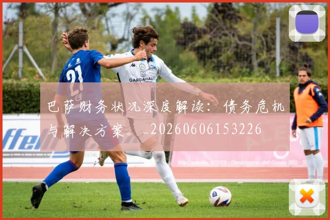 巴萨财务状况深度解读:债务危机与解决方案。_20260606153226