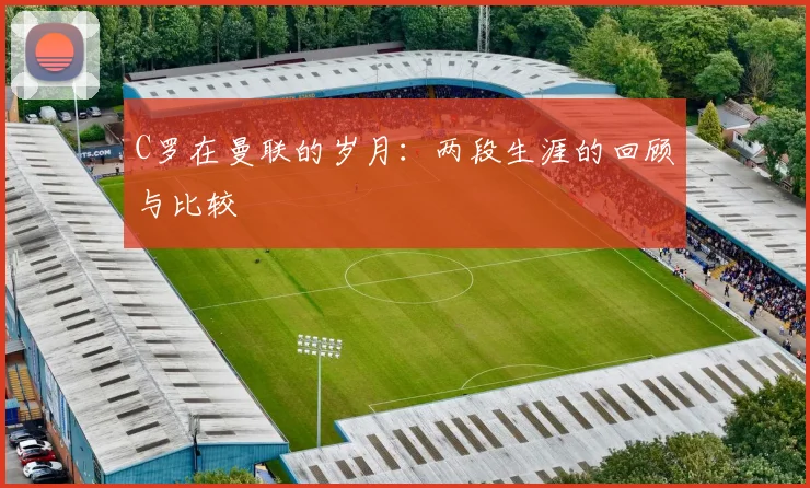 C罗在曼联的岁月：两段生涯的回顾与比较