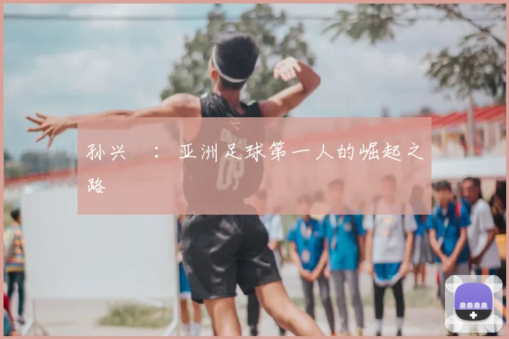 孙兴慜:亚洲足球第一人的崛起之路