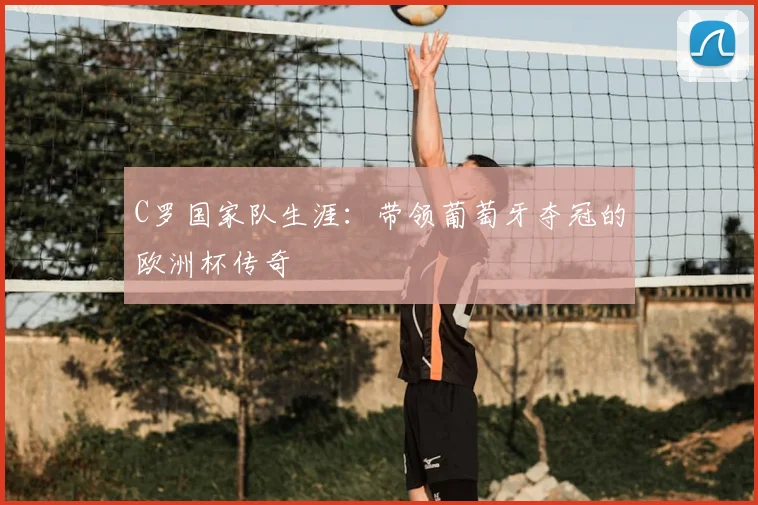 C罗国家队生涯：带领葡萄牙夺冠的欧洲杯传奇