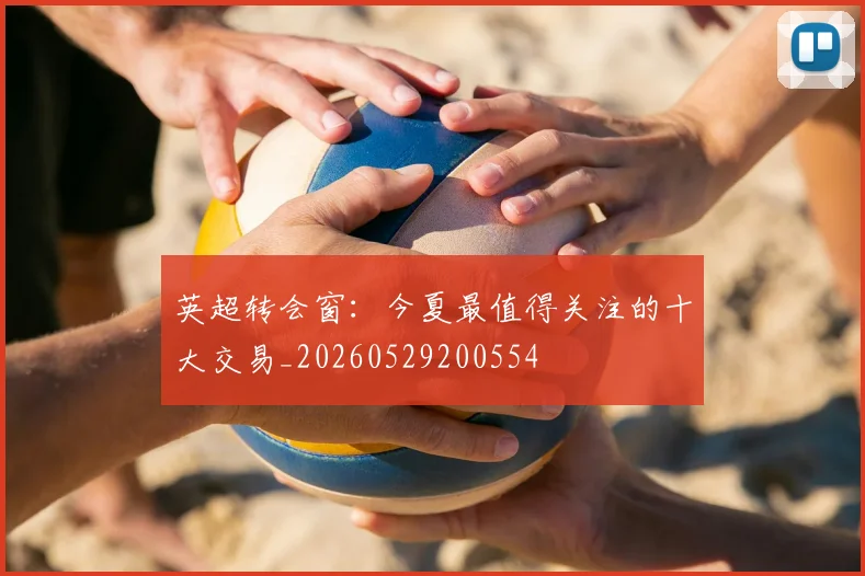 英超转会窗:今夏最值得关注的十大交易_20260529200554