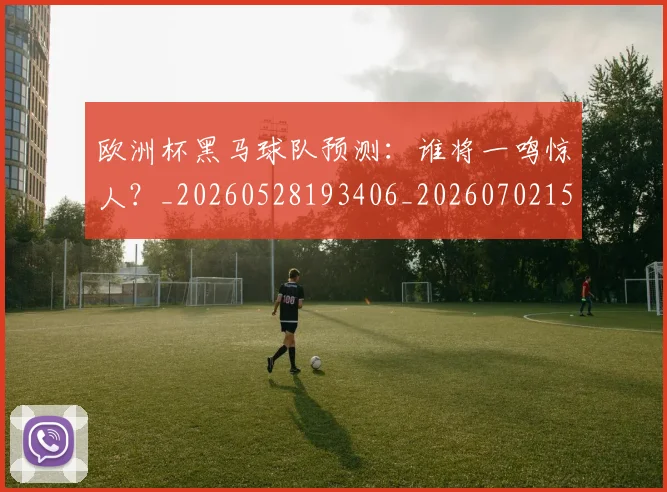 欧洲杯黑马球队预测:谁将一鸣惊人?_20260528193406_20260702152203
