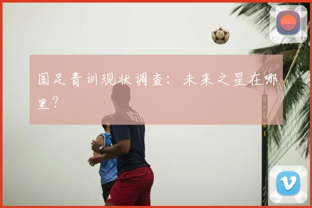 国足青训现状调查：未来之星在哪里？