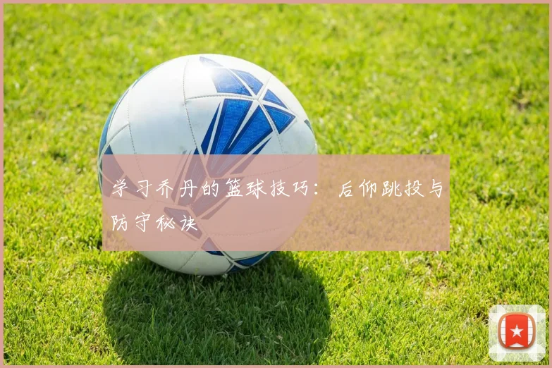 学习乔丹的篮球技巧:后仰跳投与防守秘诀