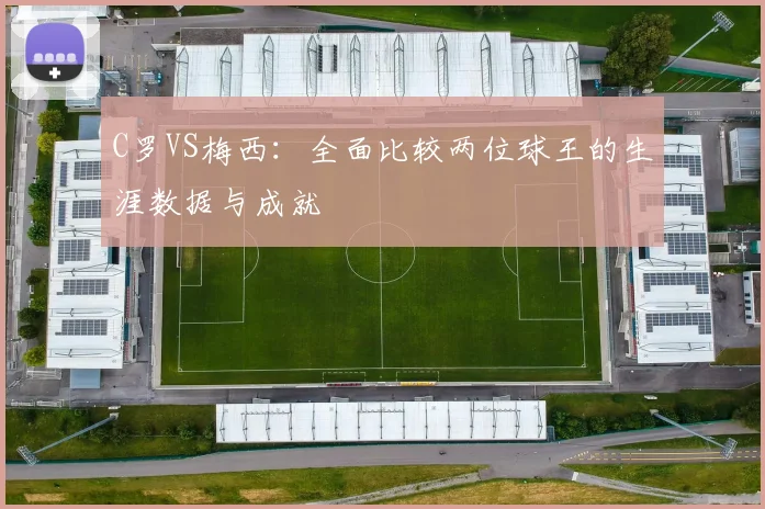 C罗VS梅西：全面比较两位球王的生涯数据与成就