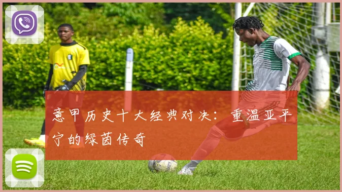 意甲历史十大经典对决:重温亚平宁的绿茵传奇