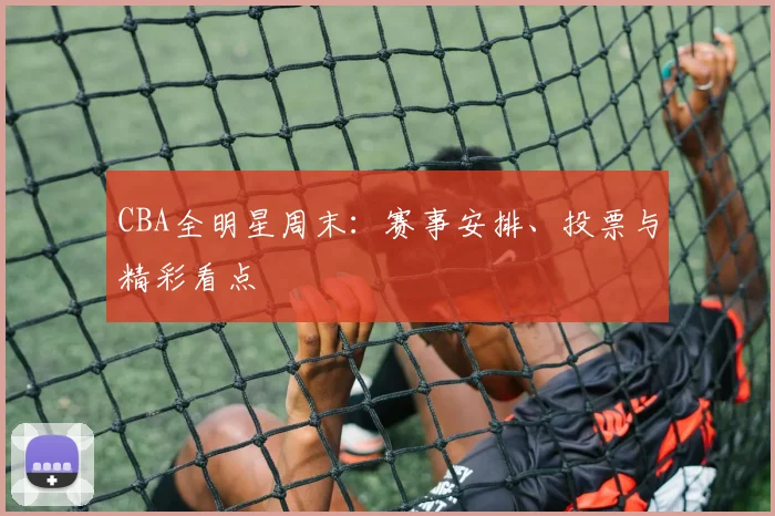 CBA全明星周末：赛事安排、投票与精彩看点