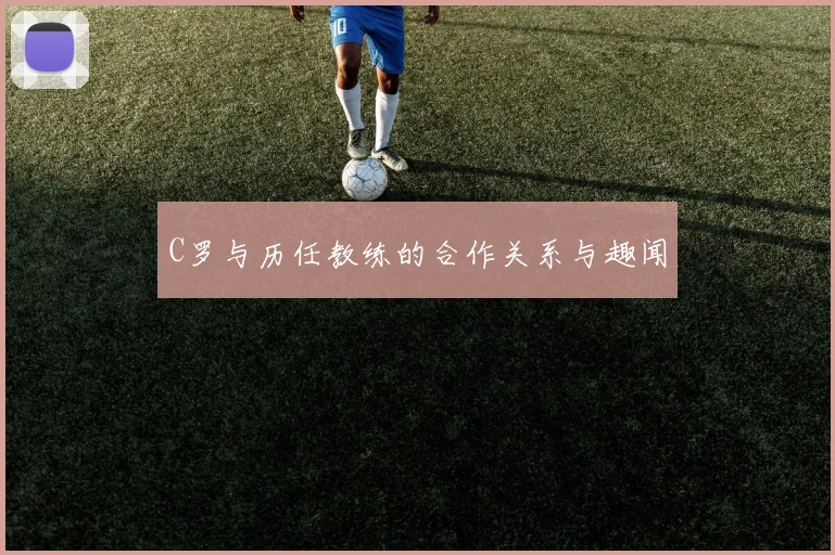 C罗与历任教练的合作关系与趣闻