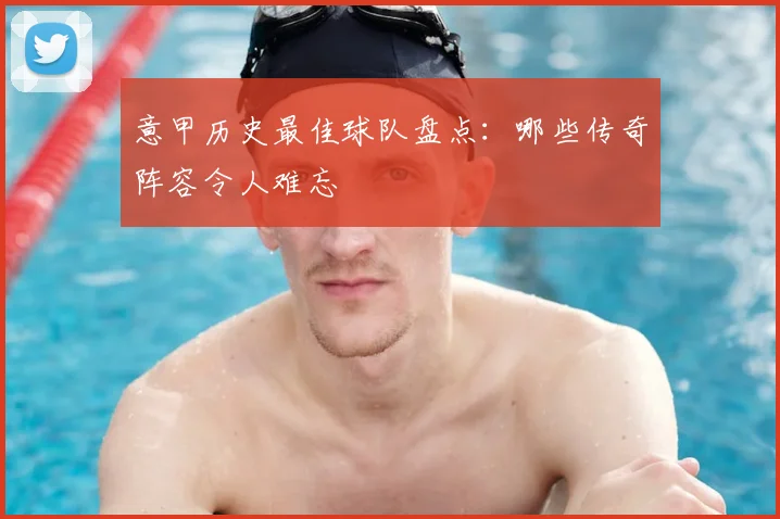 意甲历史最佳球队盘点:哪些传奇阵容令人难忘