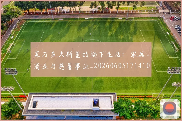 莱万多夫斯基的场下生活:家庭、商业与慈善事业_20260605171410