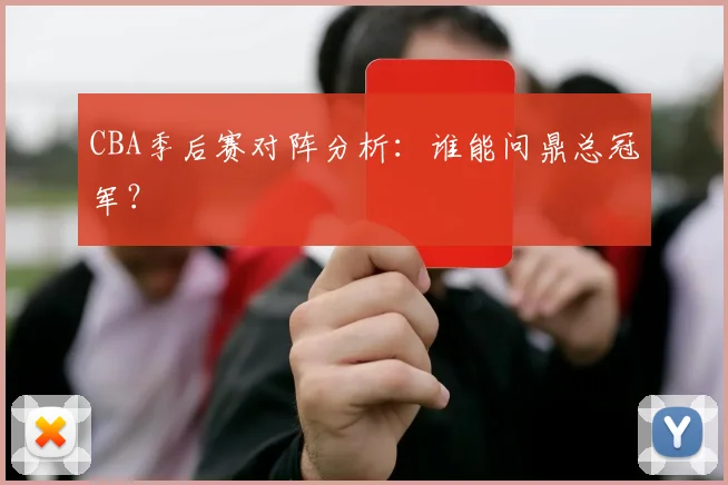 CBA季后赛对阵分析：谁能问鼎总冠军？