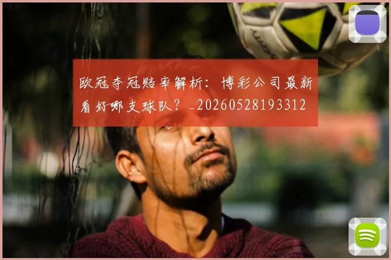 欧冠夺冠赔率解析:博彩公司最新看好哪支球队?_20260528193312
