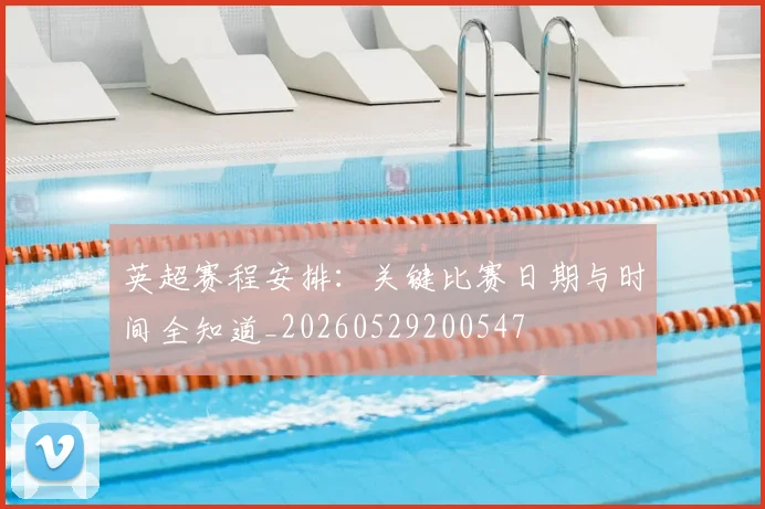 英超赛程安排:关键比赛日期与时间全知道_20260529200547