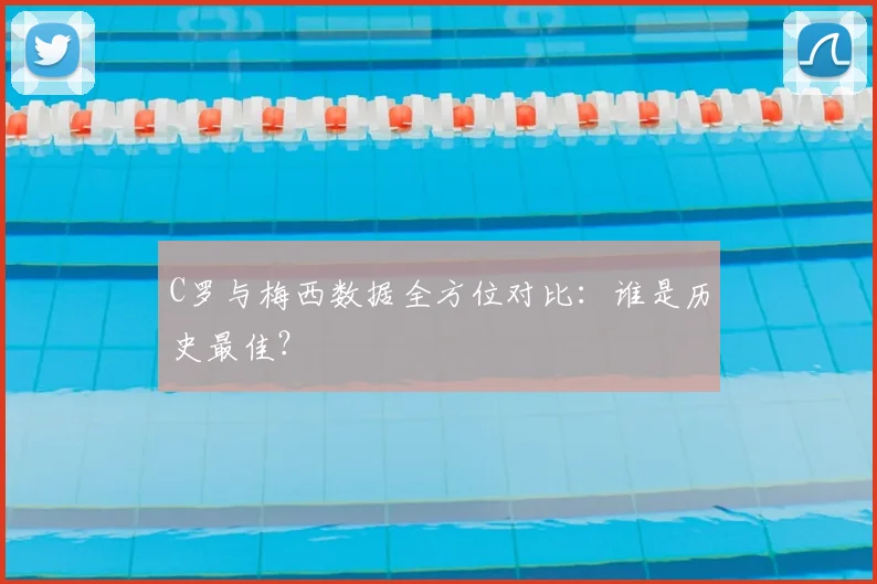C罗与梅西数据全方位对比：谁是历史最佳？