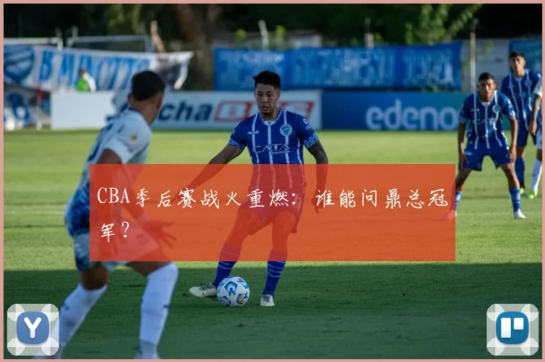 CBA季后赛战火重燃：谁能问鼎总冠军？