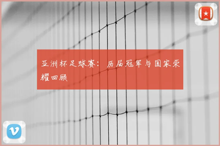 亚洲杯足球赛:历届冠军与国家荣耀回顾