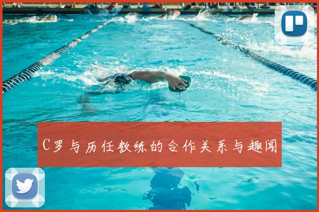 C罗与历任教练的合作关系与趣闻