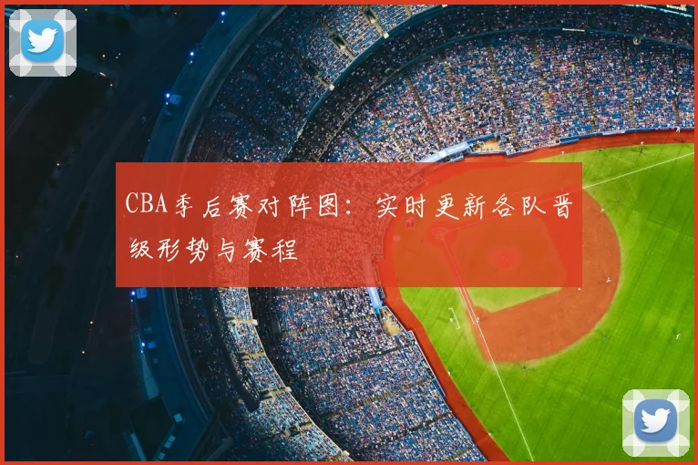 CBA季后赛对阵图：实时更新各队晋级形势与赛程
