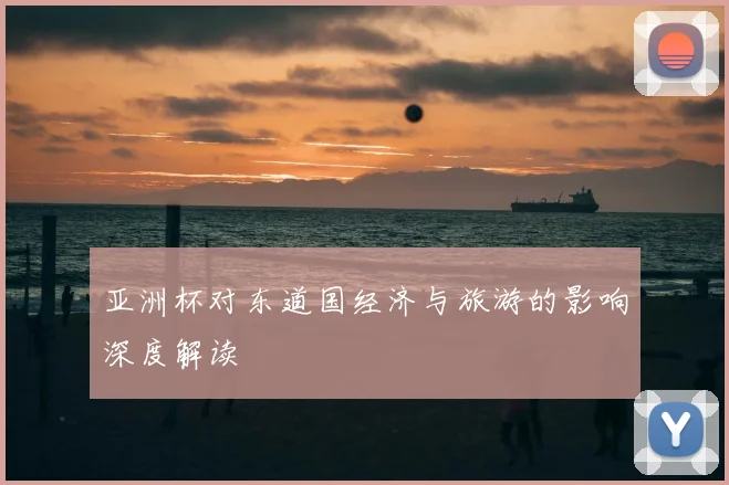 亚洲杯对东道国经济与旅游的影响深度解读