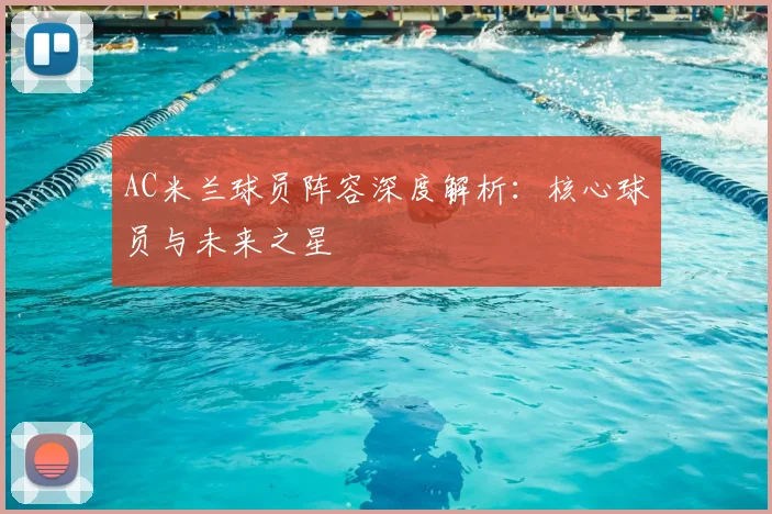 AC米兰球员阵容深度解析:核心球员与未来之星