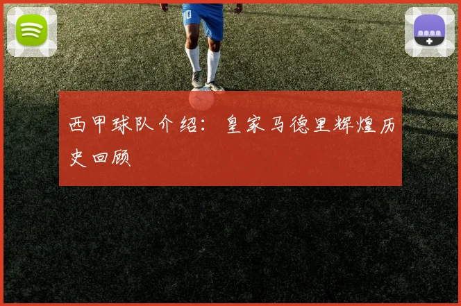 西甲球队介绍:皇家马德里辉煌历史回顾