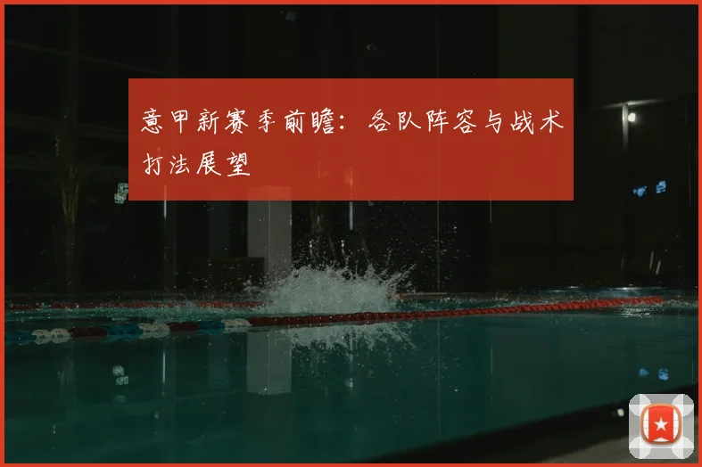 意甲新赛季前瞻：各队阵容与战术打法展望