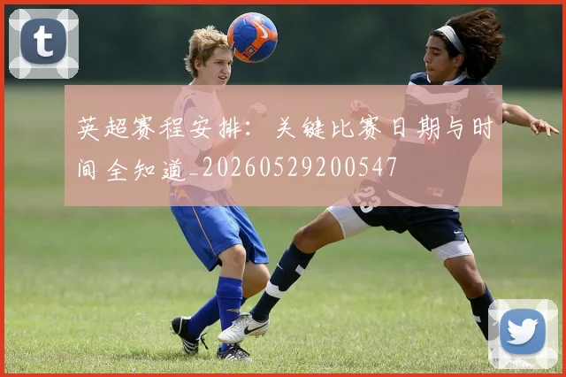 英超赛程安排:关键比赛日期与时间全知道_20260529200547