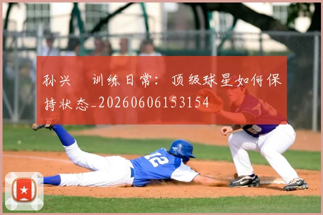孙兴慜训练日常:顶级球星如何保持状态_20260606153154
