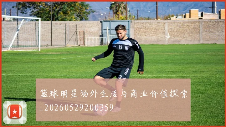 篮球明星场外生活与商业价值探索_20260529200359