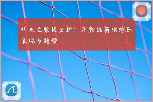 AC米兰数据分析:用数据解读球队表现与趋势