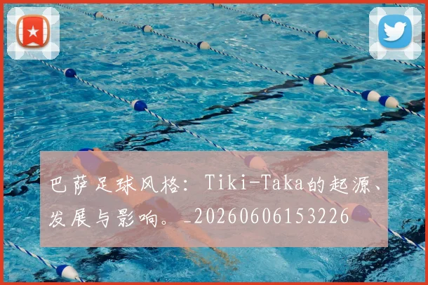 巴萨足球风格:Tiki-Taka的起源、发展与影响。_20260606153226