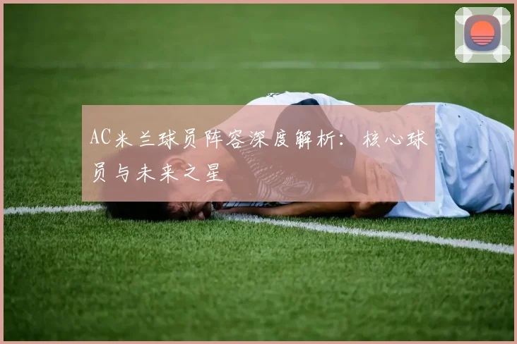 AC米兰球员阵容深度解析：核心球员与未来之星