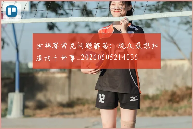 世锦赛常见问题解答:观众最想知道的十件事_20260605214036