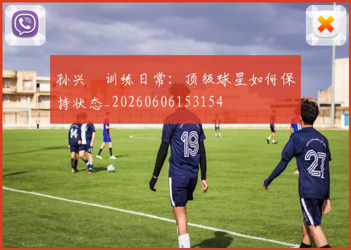 孙兴慜训练日常:顶级球星如何保持状态_20260606153154