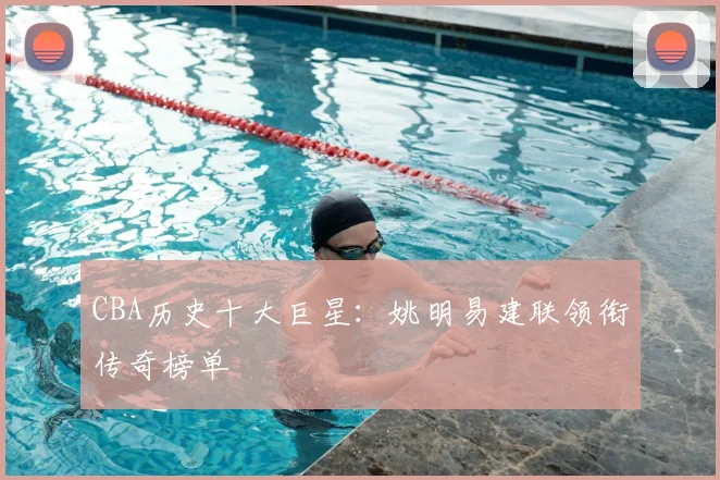 CBA历史十大巨星：姚明易建联领衔传奇榜单