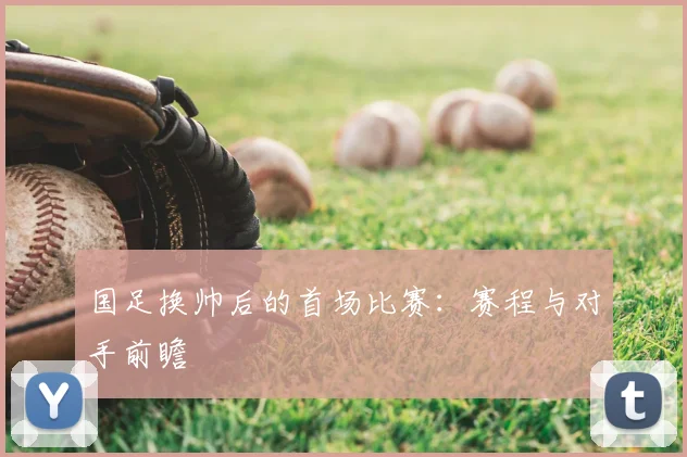 国足换帅后的首场比赛：赛程与对手前瞻
