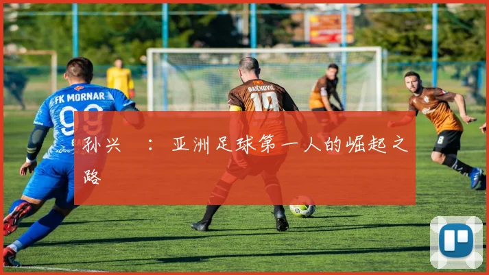 孙兴慜:亚洲足球第一人的崛起之路