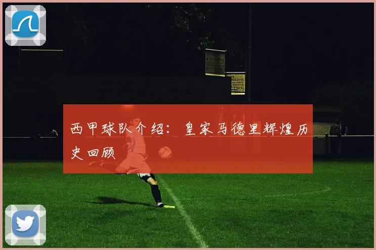 西甲球队介绍:皇家马德里辉煌历史回顾