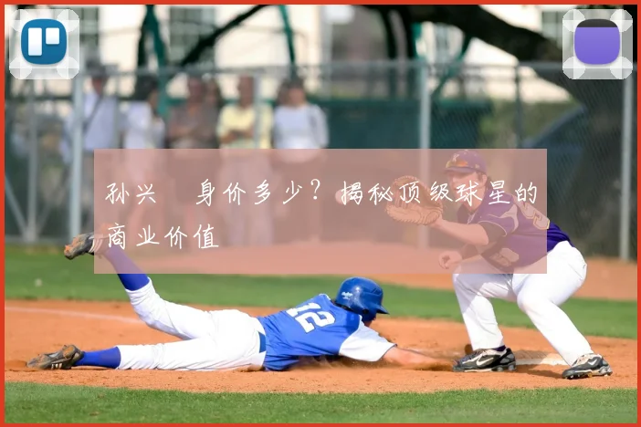 孙兴慜身价多少?揭秘顶级球星的商业价值