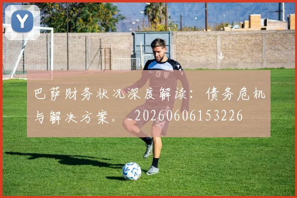 巴萨财务状况深度解读:债务危机与解决方案。_20260606153226