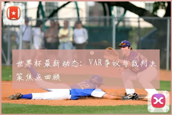世界杯最新动态:VAR争议与裁判决策焦点回顾