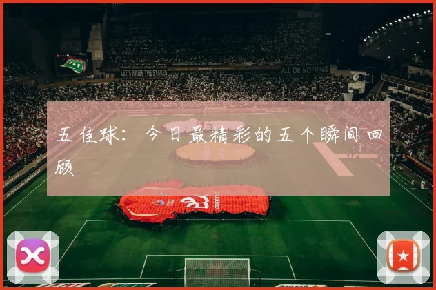 五佳球:今日最精彩的五个瞬间回顾